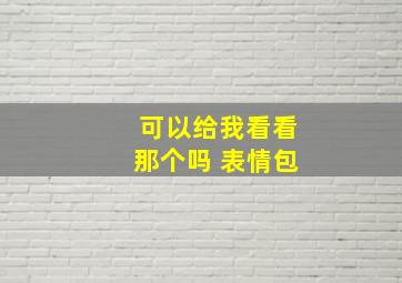 可以给我看看那个吗 表情包